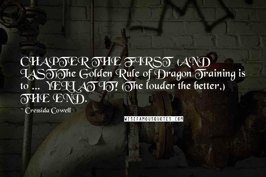 Cressida Cowell Quotes: CHAPTER THE FIRST  (AND LAST)The Golden Rule of Dragon Training is to ...  YELL AT IT! (The louder the better,) THE END.