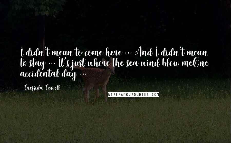 Cressida Cowell Quotes: I didn't mean to come here ... And I didn't mean to stay ... It's just where the sea wind blew meOne accidental day ...