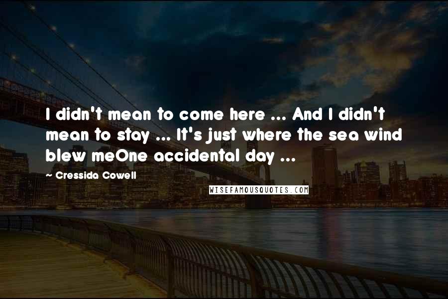 Cressida Cowell Quotes: I didn't mean to come here ... And I didn't mean to stay ... It's just where the sea wind blew meOne accidental day ...