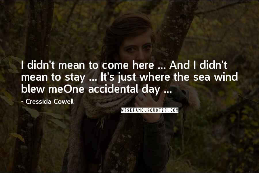Cressida Cowell Quotes: I didn't mean to come here ... And I didn't mean to stay ... It's just where the sea wind blew meOne accidental day ...