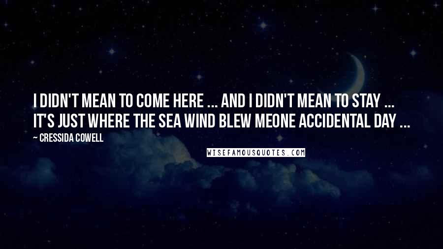 Cressida Cowell Quotes: I didn't mean to come here ... And I didn't mean to stay ... It's just where the sea wind blew meOne accidental day ...