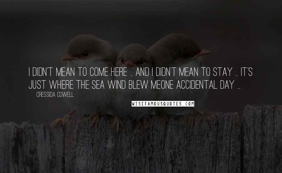 Cressida Cowell Quotes: I didn't mean to come here ... And I didn't mean to stay ... It's just where the sea wind blew meOne accidental day ...