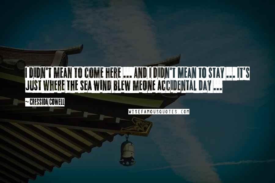 Cressida Cowell Quotes: I didn't mean to come here ... And I didn't mean to stay ... It's just where the sea wind blew meOne accidental day ...