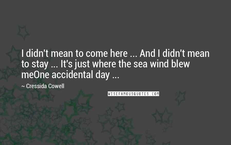 Cressida Cowell Quotes: I didn't mean to come here ... And I didn't mean to stay ... It's just where the sea wind blew meOne accidental day ...