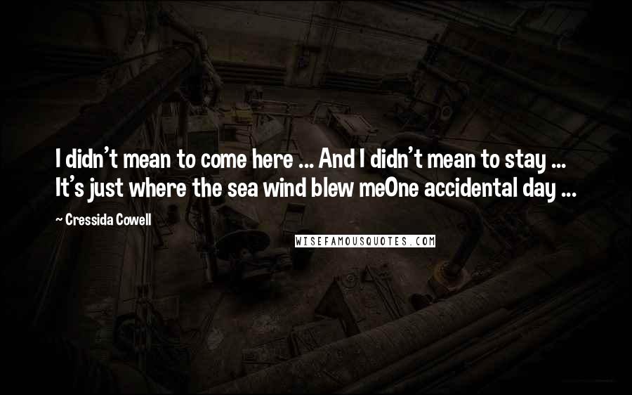 Cressida Cowell Quotes: I didn't mean to come here ... And I didn't mean to stay ... It's just where the sea wind blew meOne accidental day ...