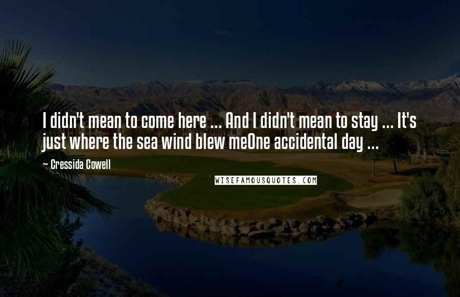 Cressida Cowell Quotes: I didn't mean to come here ... And I didn't mean to stay ... It's just where the sea wind blew meOne accidental day ...