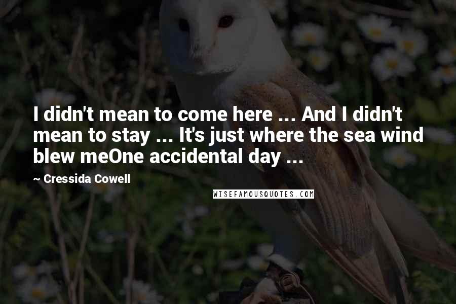 Cressida Cowell Quotes: I didn't mean to come here ... And I didn't mean to stay ... It's just where the sea wind blew meOne accidental day ...
