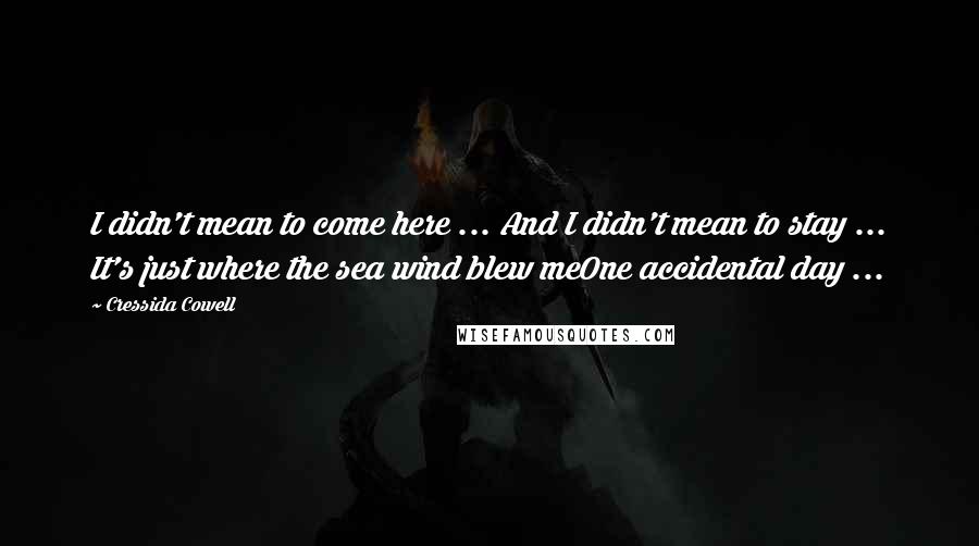 Cressida Cowell Quotes: I didn't mean to come here ... And I didn't mean to stay ... It's just where the sea wind blew meOne accidental day ...