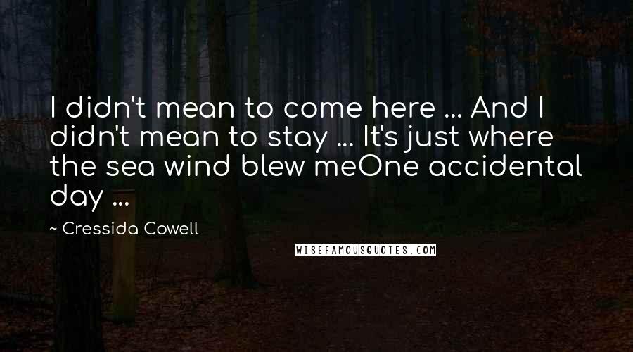 Cressida Cowell Quotes: I didn't mean to come here ... And I didn't mean to stay ... It's just where the sea wind blew meOne accidental day ...