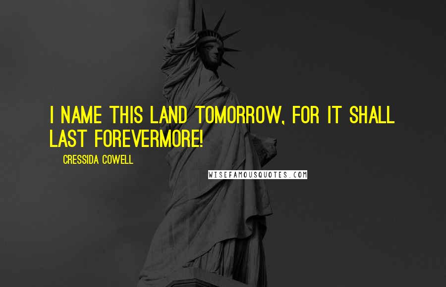 Cressida Cowell Quotes: I NAME THIS LAND TOMORROW, FOR IT SHALL LAST FOREVERMORE!