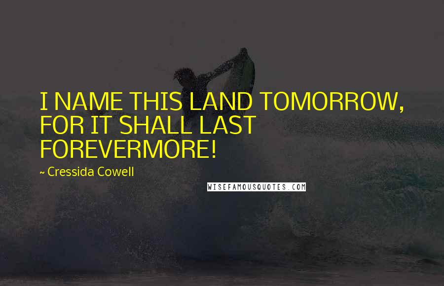 Cressida Cowell Quotes: I NAME THIS LAND TOMORROW, FOR IT SHALL LAST FOREVERMORE!