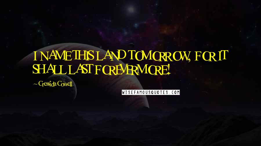 Cressida Cowell Quotes: I NAME THIS LAND TOMORROW, FOR IT SHALL LAST FOREVERMORE!