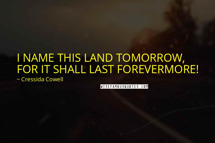 Cressida Cowell Quotes: I NAME THIS LAND TOMORROW, FOR IT SHALL LAST FOREVERMORE!