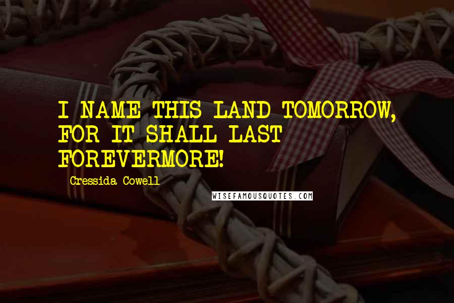 Cressida Cowell Quotes: I NAME THIS LAND TOMORROW, FOR IT SHALL LAST FOREVERMORE!