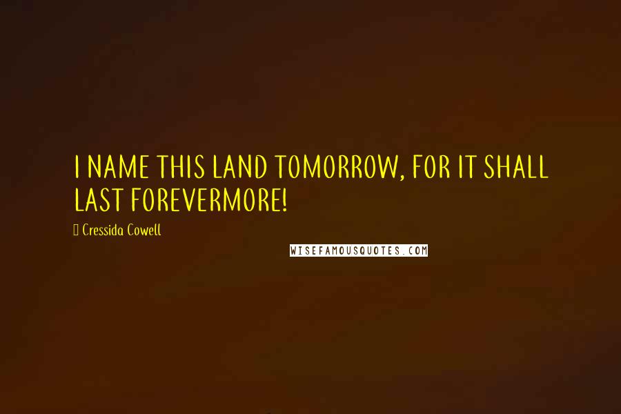 Cressida Cowell Quotes: I NAME THIS LAND TOMORROW, FOR IT SHALL LAST FOREVERMORE!