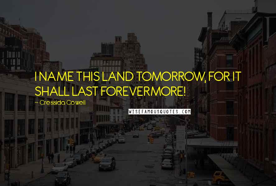 Cressida Cowell Quotes: I NAME THIS LAND TOMORROW, FOR IT SHALL LAST FOREVERMORE!