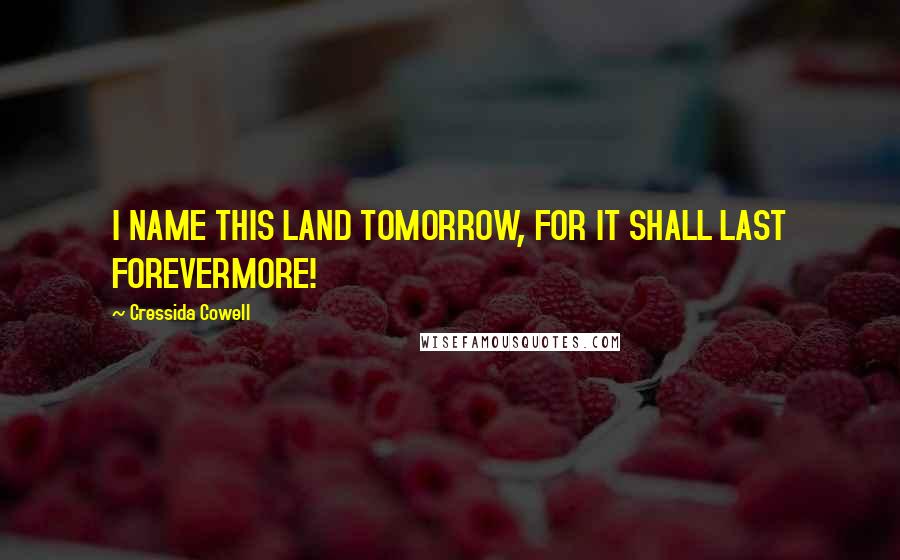 Cressida Cowell Quotes: I NAME THIS LAND TOMORROW, FOR IT SHALL LAST FOREVERMORE!