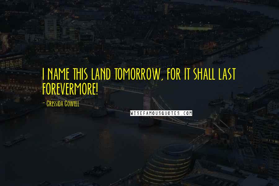 Cressida Cowell Quotes: I NAME THIS LAND TOMORROW, FOR IT SHALL LAST FOREVERMORE!