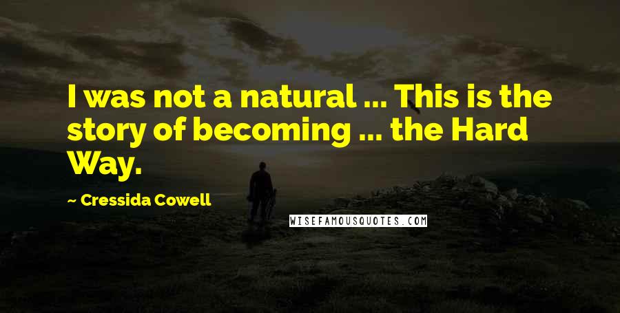 Cressida Cowell Quotes: I was not a natural ... This is the story of becoming ... the Hard Way.