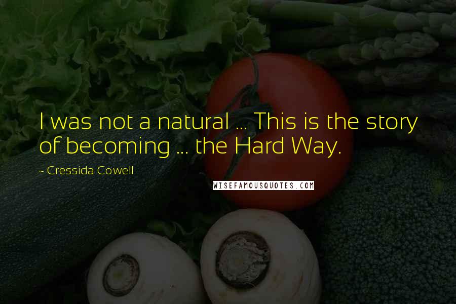 Cressida Cowell Quotes: I was not a natural ... This is the story of becoming ... the Hard Way.
