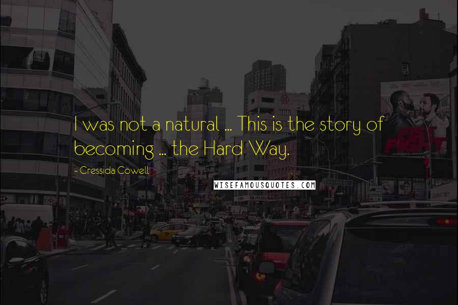 Cressida Cowell Quotes: I was not a natural ... This is the story of becoming ... the Hard Way.