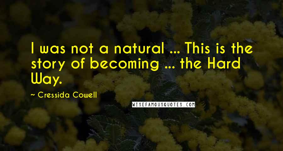 Cressida Cowell Quotes: I was not a natural ... This is the story of becoming ... the Hard Way.