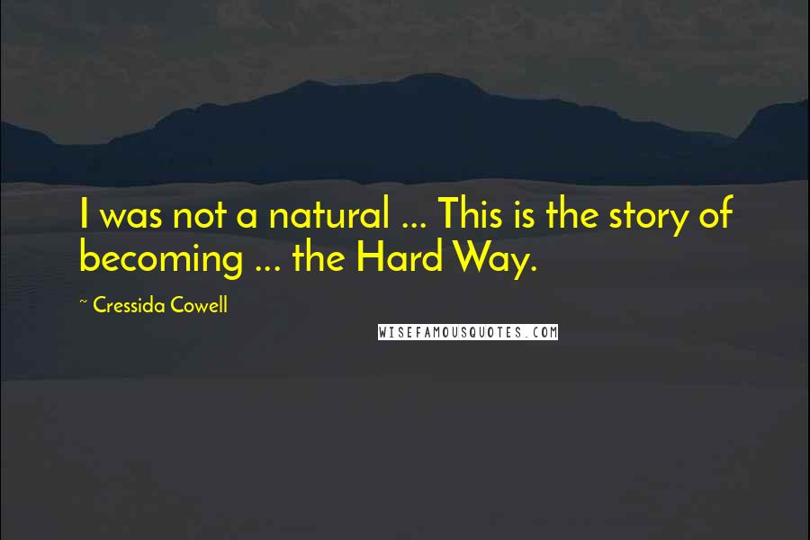 Cressida Cowell Quotes: I was not a natural ... This is the story of becoming ... the Hard Way.