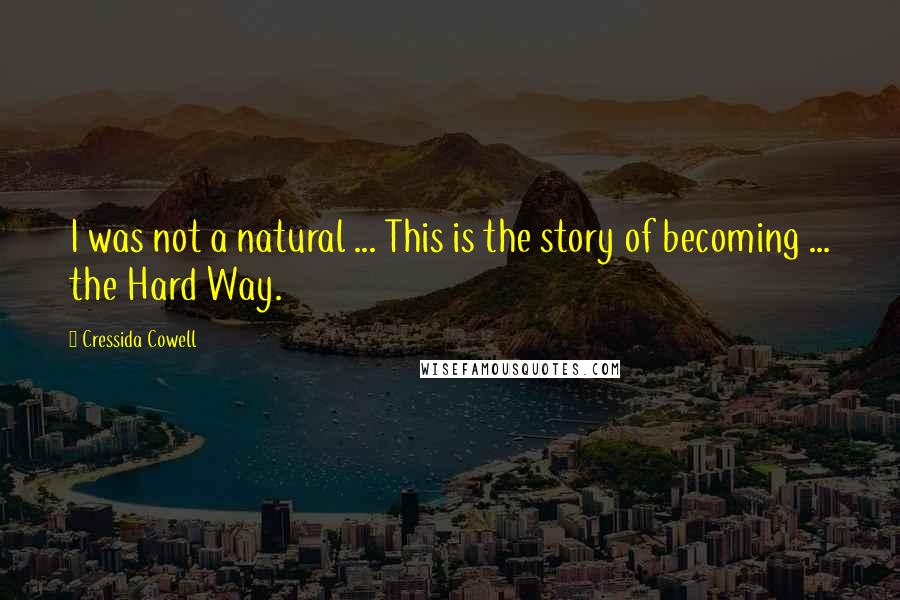 Cressida Cowell Quotes: I was not a natural ... This is the story of becoming ... the Hard Way.
