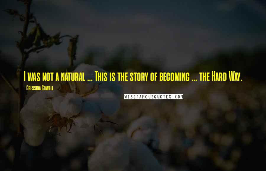 Cressida Cowell Quotes: I was not a natural ... This is the story of becoming ... the Hard Way.