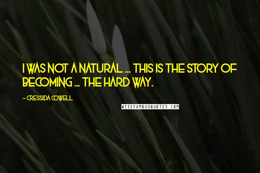 Cressida Cowell Quotes: I was not a natural ... This is the story of becoming ... the Hard Way.