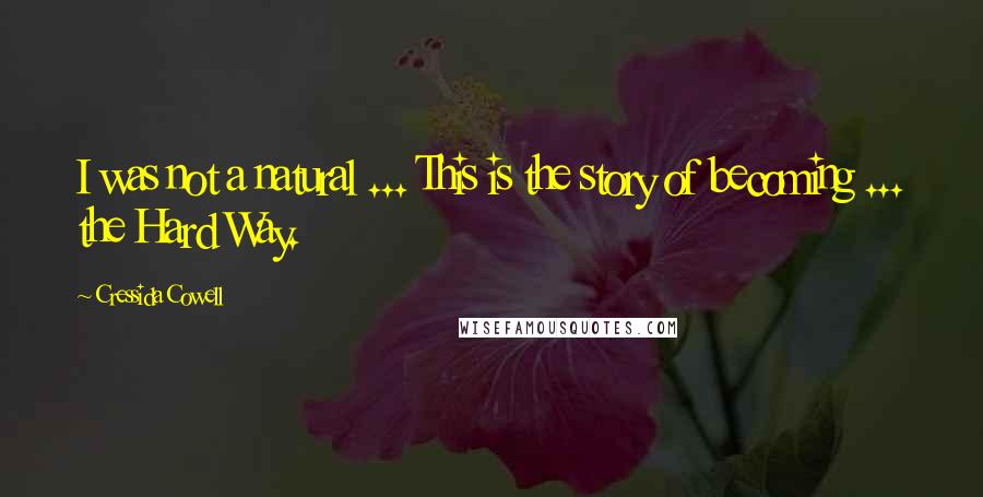 Cressida Cowell Quotes: I was not a natural ... This is the story of becoming ... the Hard Way.