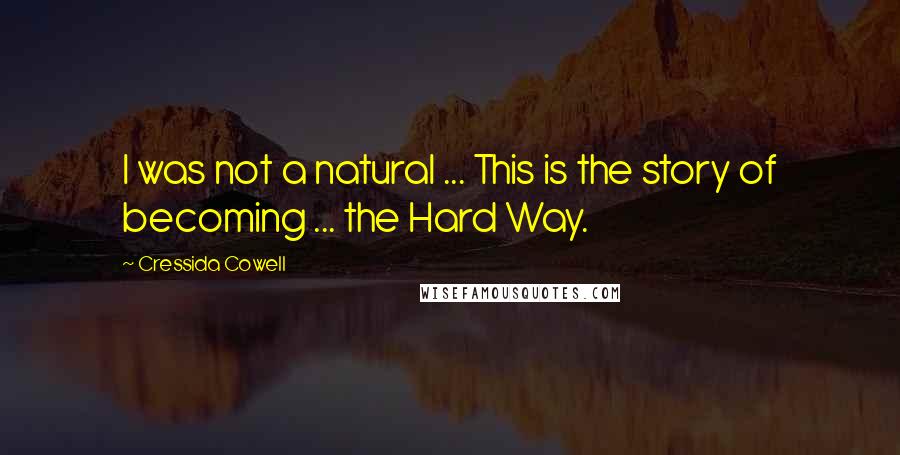 Cressida Cowell Quotes: I was not a natural ... This is the story of becoming ... the Hard Way.