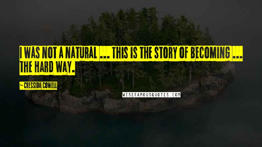 Cressida Cowell Quotes: I was not a natural ... This is the story of becoming ... the Hard Way.