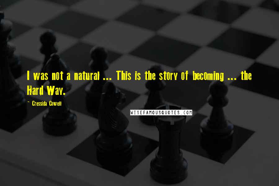 Cressida Cowell Quotes: I was not a natural ... This is the story of becoming ... the Hard Way.