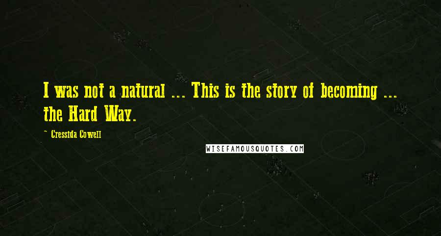 Cressida Cowell Quotes: I was not a natural ... This is the story of becoming ... the Hard Way.