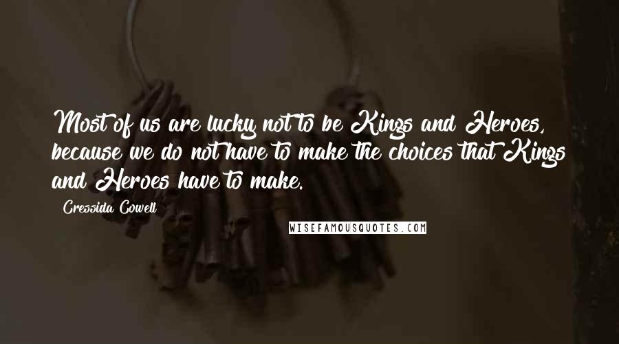 Cressida Cowell Quotes: Most of us are lucky not to be Kings and Heroes, because we do not have to make the choices that Kings and Heroes have to make.