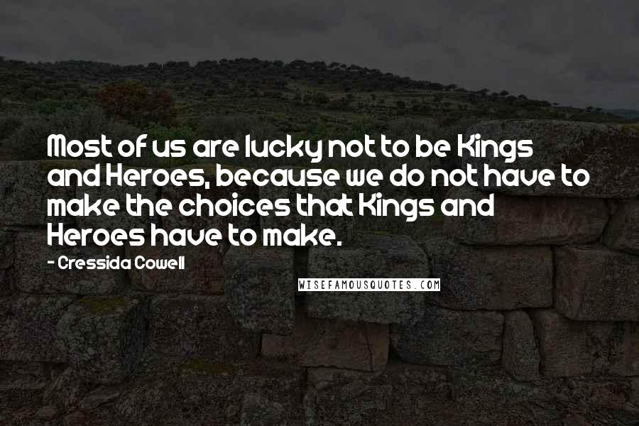 Cressida Cowell Quotes: Most of us are lucky not to be Kings and Heroes, because we do not have to make the choices that Kings and Heroes have to make.