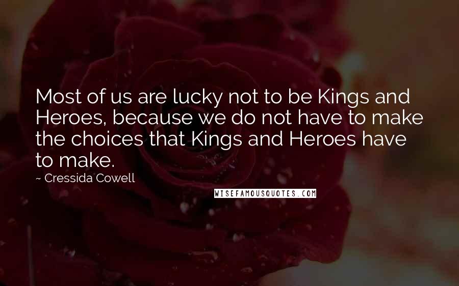 Cressida Cowell Quotes: Most of us are lucky not to be Kings and Heroes, because we do not have to make the choices that Kings and Heroes have to make.