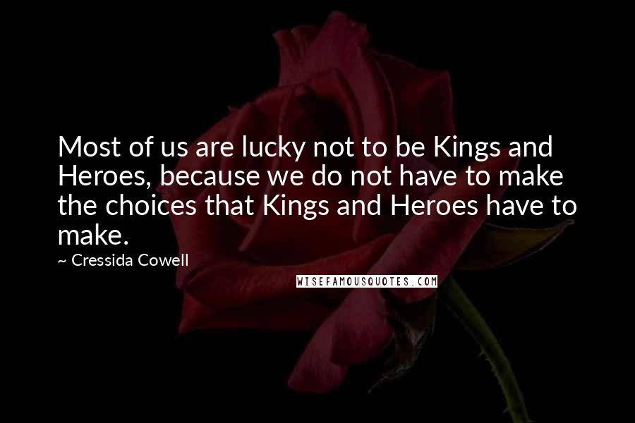 Cressida Cowell Quotes: Most of us are lucky not to be Kings and Heroes, because we do not have to make the choices that Kings and Heroes have to make.