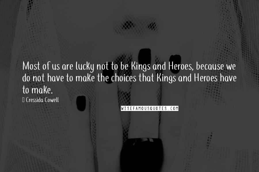 Cressida Cowell Quotes: Most of us are lucky not to be Kings and Heroes, because we do not have to make the choices that Kings and Heroes have to make.