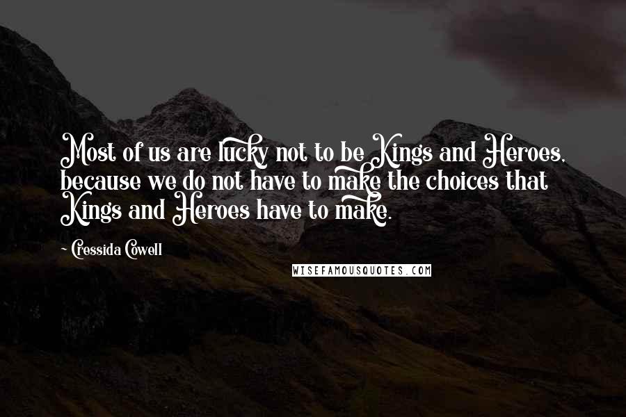 Cressida Cowell Quotes: Most of us are lucky not to be Kings and Heroes, because we do not have to make the choices that Kings and Heroes have to make.