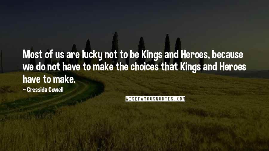 Cressida Cowell Quotes: Most of us are lucky not to be Kings and Heroes, because we do not have to make the choices that Kings and Heroes have to make.