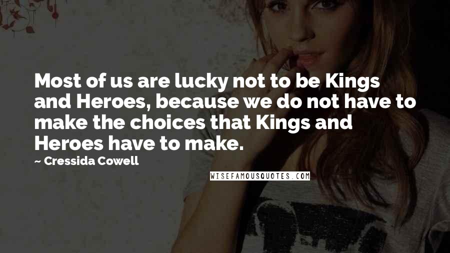 Cressida Cowell Quotes: Most of us are lucky not to be Kings and Heroes, because we do not have to make the choices that Kings and Heroes have to make.