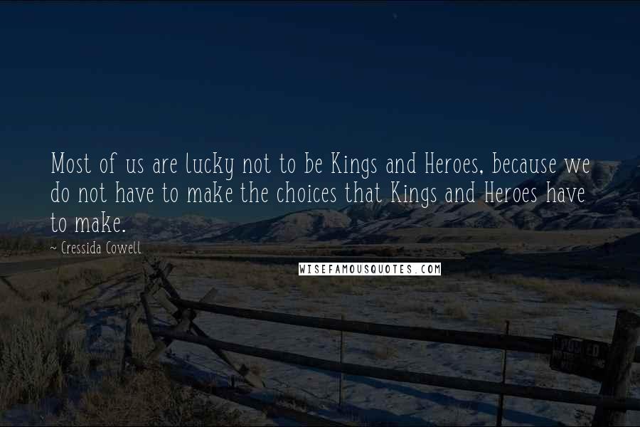 Cressida Cowell Quotes: Most of us are lucky not to be Kings and Heroes, because we do not have to make the choices that Kings and Heroes have to make.
