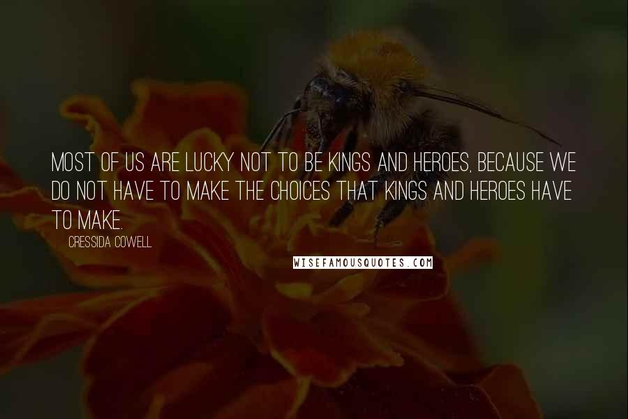 Cressida Cowell Quotes: Most of us are lucky not to be Kings and Heroes, because we do not have to make the choices that Kings and Heroes have to make.
