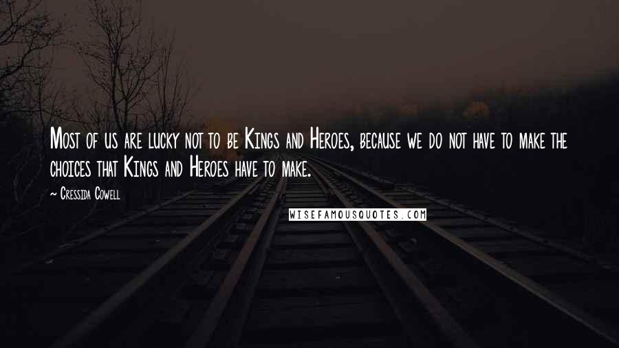Cressida Cowell Quotes: Most of us are lucky not to be Kings and Heroes, because we do not have to make the choices that Kings and Heroes have to make.