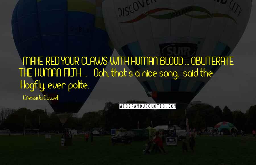 Cressida Cowell Quotes: "MAKE RED YOUR CLAWS WITH HUMAN BLOOD ... OBLITERATE THE HUMAN FILTH ... ""Ooh, that's a nice song," said the Hogfly, ever polite.