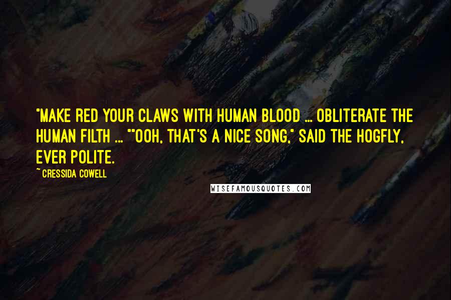 Cressida Cowell Quotes: "MAKE RED YOUR CLAWS WITH HUMAN BLOOD ... OBLITERATE THE HUMAN FILTH ... ""Ooh, that's a nice song," said the Hogfly, ever polite.