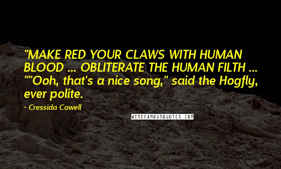 Cressida Cowell Quotes: "MAKE RED YOUR CLAWS WITH HUMAN BLOOD ... OBLITERATE THE HUMAN FILTH ... ""Ooh, that's a nice song," said the Hogfly, ever polite.