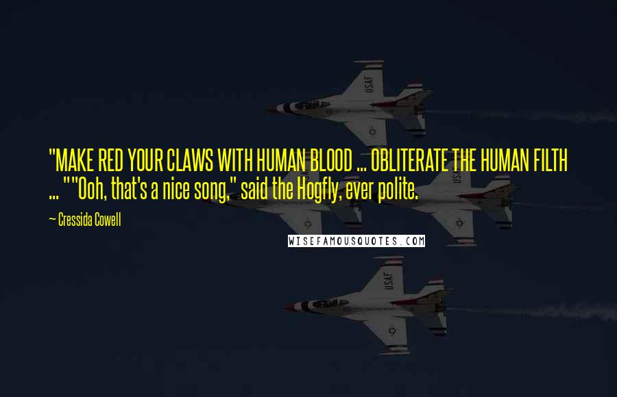 Cressida Cowell Quotes: "MAKE RED YOUR CLAWS WITH HUMAN BLOOD ... OBLITERATE THE HUMAN FILTH ... ""Ooh, that's a nice song," said the Hogfly, ever polite.